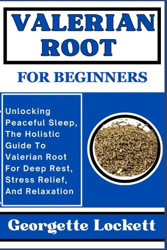 Valerian Root for Beginners Unlocking Peaceful Sleep, The Holistic Guide To Valerian Root For Deep Rest, Stress Relief, And Relaxation