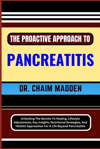 The Proactive Approach to Pancreatitis Unlocking The Secrets To Healing, Lifestyle Adjustments, Key Insights, Nutritional Strategies, And Holistic Approaches For A Life Beyond Pancreatitis