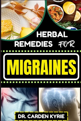 Herbal Remedies for Migraines Unlocking Natural Relief With Herbs For Holistic Healing, Lasting Wellness, Vibrant Health And Healthy Lifestyle