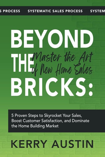 Beyond the Bricks Master the Art of New Home Sales: 5 Proven Steps to Skyrocket Your Sales, Boost Customer Satisfaction, and Dominate the Home Building Market