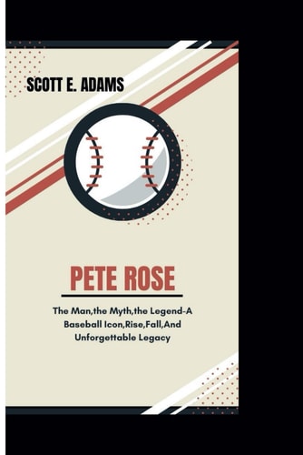 Pete Rose The Man, The Myth, The Legend - A Baseball Icon, Rise, Fall And Unforgettable Legacy