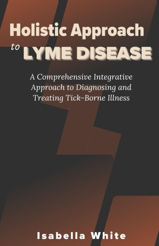 Holistic Approach to Lyme Disease A Comprehensive Integrative Approach to Diagnosing and Treating Tick-Borne Illness