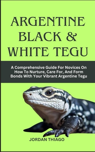 Argentine Black & White Tegu A Comprehensive Guide For Novices On How To Nurture, Care For, And Form Bonds With Your Vibrant Argentine Tegu