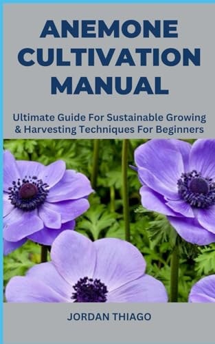 Anemone Cultivation Manual Ultimate Guide For Sustainable Growing & Harvesting Techniques For Beginners