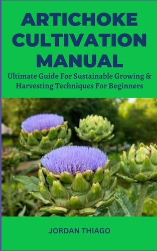 Artichoke Cultivation Manual Ultimate Guide For Sustainable Growing & Harvesting Techniques For Beginners