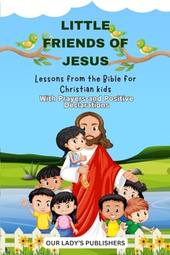 Little Friends of Jesus Lessons From the Bible for Christian Children With Prayers and Positive Declarations