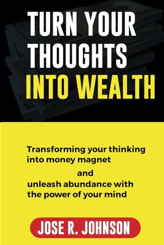 Turn Your Thoughts Into Wealth Transforming Your Thinking Into Money Magnet And Unleash Abundance with the Power of Your Mind