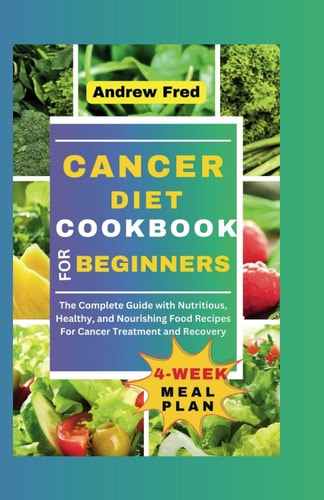 Cancer Diet Cookbook for Beginners The Complete Guide with Nutritious, Healthy, and Nourishing Food Recipes For Cancer Treatment and Recovery
