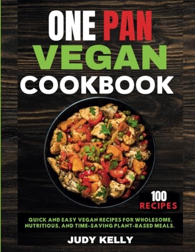 One Pan Vegan Cookbook 100 Quick and Easy Vegan Recipes for Wholesome, Nutritious, and Time-Saving Plant-Based Meals.