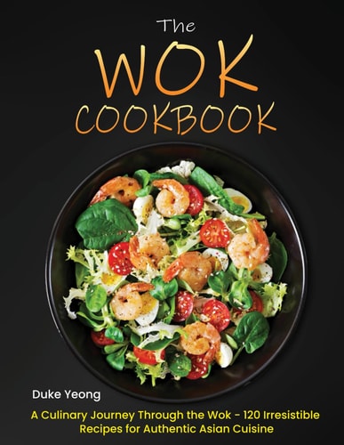 The Wok Cookbook A Culinary Journey Through the Wok - 120 Irresistible Recipes for Authentic Asian Cuisine