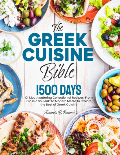 The Greek Cuisine Bible 1500 Days of Mouthwatering Collection of Recipes, From Classic Souvlaki to Modern Mezze to Explore the Best of Greek Cuisine