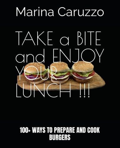 TAKE a BITE!! ENJOY Your LUNCH! 100+ Ways to Prepare and Cook Burgers