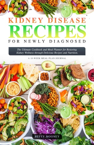 Kidney Disease Recipes for Newly Diagnosed The Ultimate Cookbook and Meal Planner for Restoring Kidney Wellness Through Delicious Recipes and Nutrition, Quick and Easy Nephrologist Recommended Diet