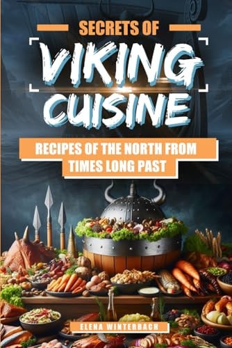 Secrets of Viking Cuisine Recipes of the North from Times Long Past: Embark on a Culinary Journey with Authentic Viking Recipes - Including Images for Every Dish!