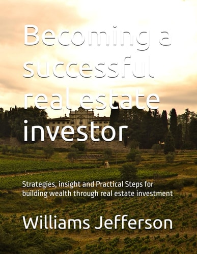 Becoming a Successful Real Estate Investor Strategies, Insight and Practical Steps for Building Wealth Through Real Estate Investment