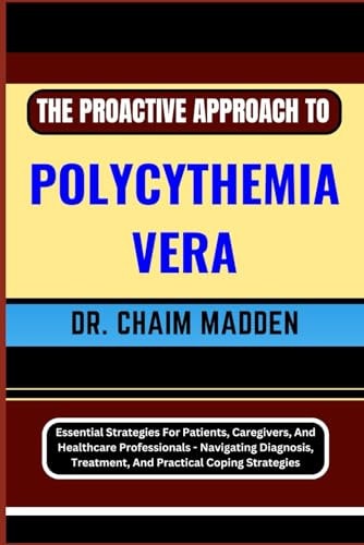 The Proactive Approach to Polycythemia Vera Essential Strategies For Patients, Caregivers, And Healthcare Professionals - Navigating Diagnosis, Treatment, And Practical Coping Strategies