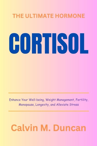 Cortisol The Ultimate Hormone - Enhance Your Well-being, Weight Management, Fertility, Menopause, Longevity, and Alleviate Stress