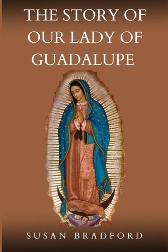 The Story Of Our Lady Of Guadalupe The Origin and Miracles of the Mother of Civilization of Love