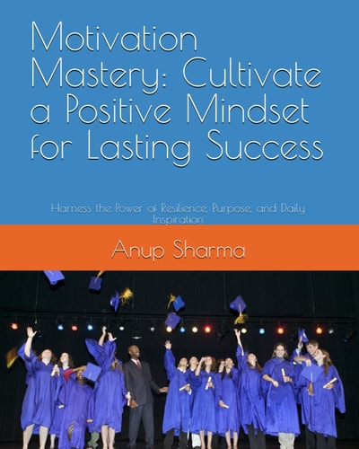 Motivation Mastery Cultivate a Positive Mindset for Lasting Success: Harness the Power of Resilience, Purpose, and Daily Inspiration