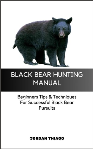 Black Bear Hunting Manual Beginners Tips & Techniques For Successful Black Bear Pursuits