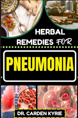 Herbal Remedies for Pneumonia Harnessing And Unlocking Herbal Wisdom For Targeting Respiratory Wellness, Effective Recovery And Healthy Living