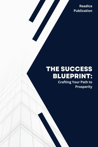 The Success Blueprint Crafting Your Path to Success and Prosperity: Essential Techniques for Personal Growth, Wealth, and Fulfillment