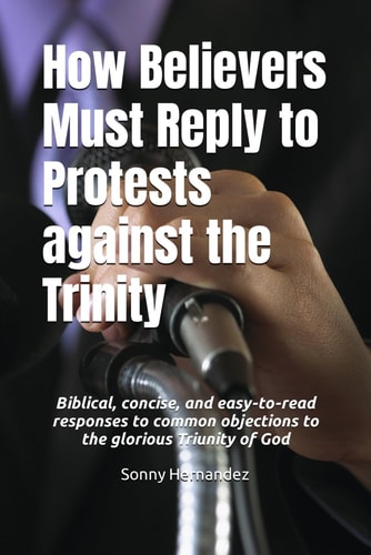 How Believers Must Reply to Protests Against the Trinity Biblical, Concise, and Easy-to-read Responses to Common Objections to the Glorious Triunity of God