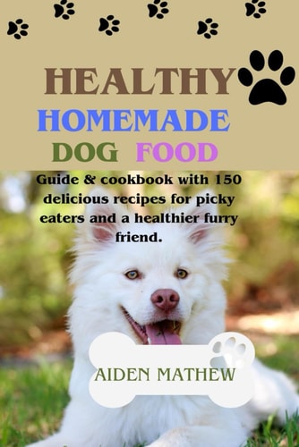Healthy Homemade Dog Food Guide & Cookbook with 150 Delicious Recipes for Picky Eaters and a Healthier Furry Friend.
