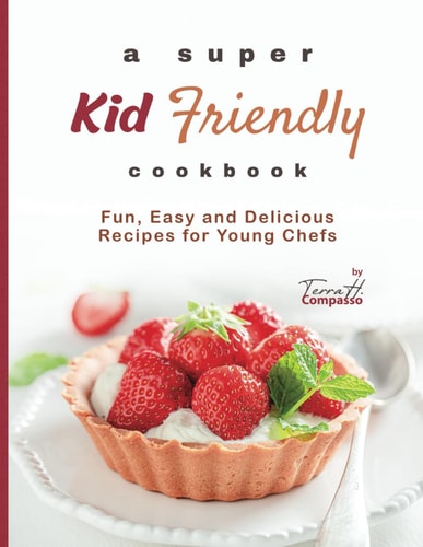 A Super Kid Friendly Cookbook Fun, Easy and Delicious Recipes for Young Chefs