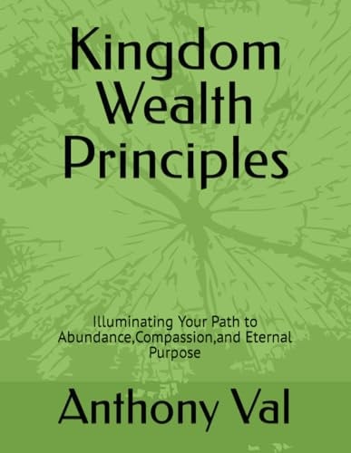 Kingdom Wealth Principles Illuminating Your Path to Abundance, Compassion, and Eternal Purpose