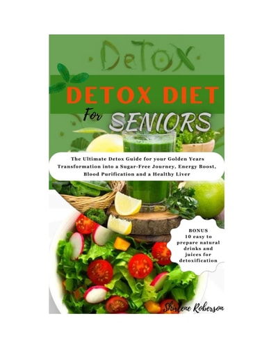 Detox Diet for Seniors The Ultimate Detox Guide for Your Golden Years Transformation Into a Sugar-free Journey, Energy Boost, Blood Purification and a Healthy Liver.