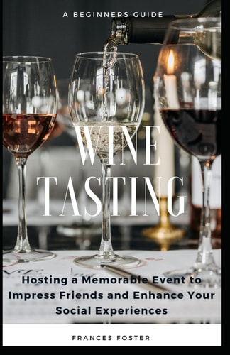 Wine Tasting A Beginners Guide to Hosting a Memorable Event to Impress Friends and Enhance Your Social Experiences