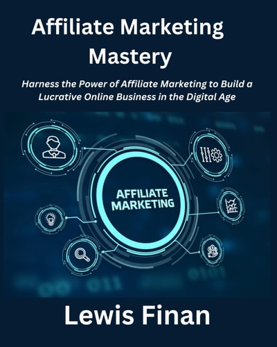 Affiliate Marketing Mastery Harness the Power of Affiliate Marketing to Build a Lucrative Online Business in the Digital Age