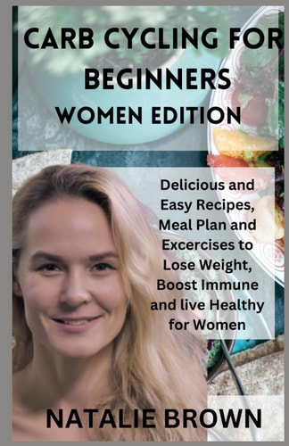 Carb Cycling for Beginners Women Edition Delicious and Easy Recipes, Meal Plan and Excercises to Lose Weight, Boost Immune and Live Healthy for Women
