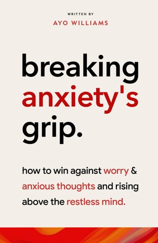 Breaking Anxiety's Grip Rising Above The Restless Mind: How To Win Against Worry And Anxious Thoughts