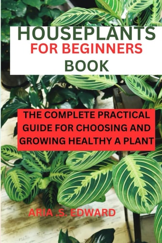 Houseplants for Beginners Book The Complete Practical Guide for Choosing and Growing a Healthy Plant
