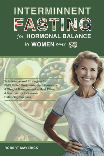 Intermittent Fasting for Hormonal Balance in Women Over 50 Science-backed Strategies for PMS Relief, Perimenopause Harmony, & Weight Management + Meal Plans & Recipes for Hormone-Balancing Success