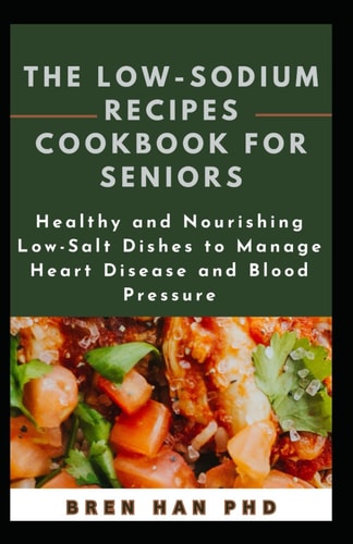 The Low-Sodium Recipes Cookbook for Seniors Healthy and Nourishing Low-Salt Dishes to Manage Heart Disease and Blood Pressure