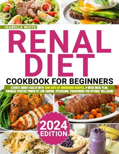Renal Cuisine From Beginner to Pro: Elevate Kidney Health with 1500 Days of Nourishing Recipes, 4-Week Meal Plan. Embrace Positive Power of Low Sodium, Potassium, Phosphorus for Optimal Wellbeing