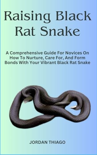 Raising Black Rat Snake A Comprehensive Guide For Novices On How To Nurture, Care For, And Form Bonds With Your Vibrant Black Rat Snake