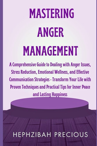 Mastering Anger Management A Comprehensive Guide to Dealing with Anger Issues, Stress Reduction, Emotional Wellness, & Effective Communication Strategies - Transform Your Life with Proven Techniques