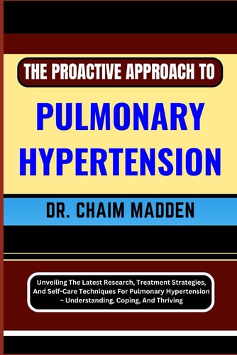The Proactive Approach to Pulmonary Hypertension Unveiling The Latest Research, Treatment Strategies, And Self-Care Techniques For Pulmonary Hypertension - Understanding, Coping, And Thriving