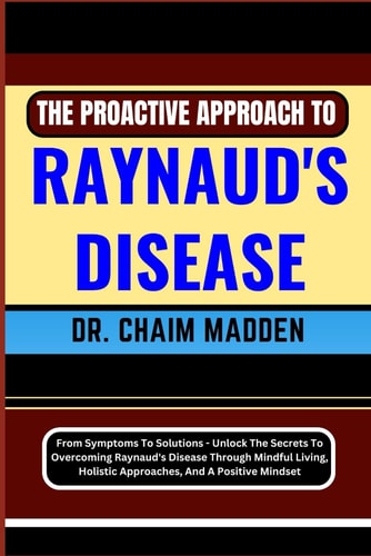 The Proactive Approach to Raynaud's Disease From Symptoms To Solutions - Unlock The Secrets To Overcoming Raynaud's Disease Through Mindful Living, Holistic Approaches, And A Positive Mindset