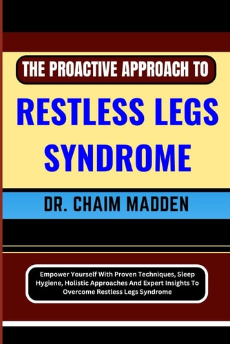 The Proactive Approach to Restless Legs Syndrome Empower Yourself With Proven Techniques, Sleep Hygiene, Holistic Approaches And Expert Insights To Overcome Restless Legs Syndrome