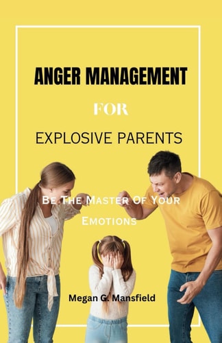 ANGER MANAGEMENT FOR EXPLOSIVE PARENTS: Be The Master Of Your Emotions (Parenting)