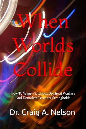 When Worlds Collide How To Wage Victorious Spiritual Warfare And Demolish Terrorist Strongholds