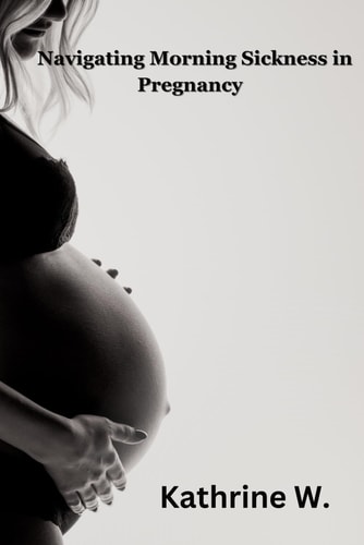 Navigating Morning Sickness In Pregnancy Causes, Treatment and Empowerment