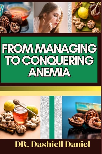From Managing to Conquering Anemia Expert Guide To Discover Practical Strategies and Easy Steps to Overcome Anemia For Vibrant Health and Well-being