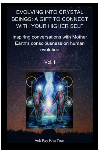 Evolving Into Crystal Beings Vol I A GIFT TO CONNECT WITH YOUR HIGHER SELF: Inspiring Conversations with Mother Earth's Consciousness on Human Evolution