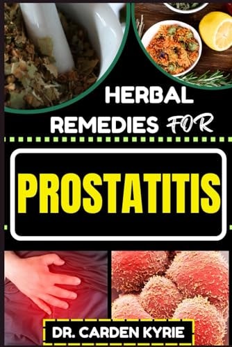 Herbal Remedies for Prostatitis Empower Your Prostate Health With Herbs For Optimal Healing, Targeting Inflammation And Lasting Wellness